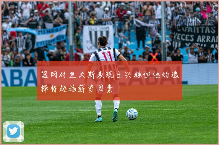 篮网对里夫斯表现出兴趣但他的选择将超越薪资因素