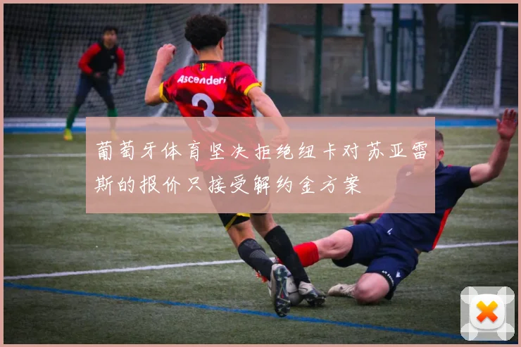 葡萄牙体育坚决拒绝纽卡对苏亚雷斯的报价只接受解约金方案