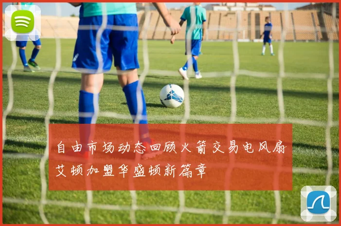 自由市场动态回顾火箭交易电风扇艾顿加盟华盛顿新篇章