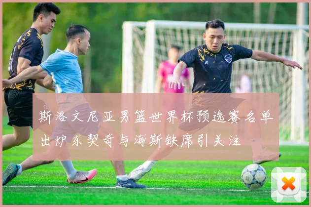 斯洛文尼亚男篮世界杯预选赛名单出炉东契奇与海斯缺席引关注