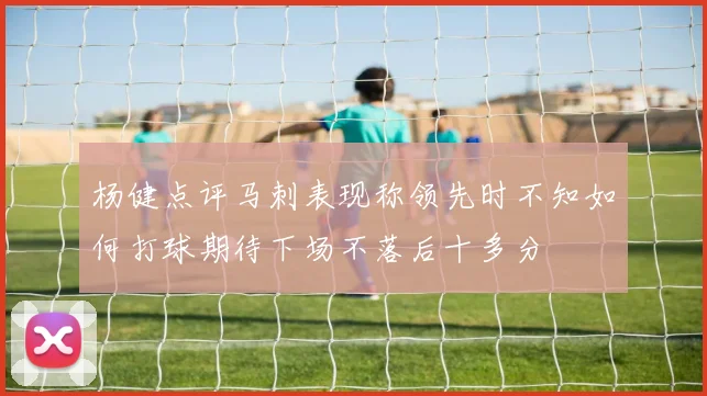 杨健点评马刺表现称领先时不知如何打球期待下场不落后十多分