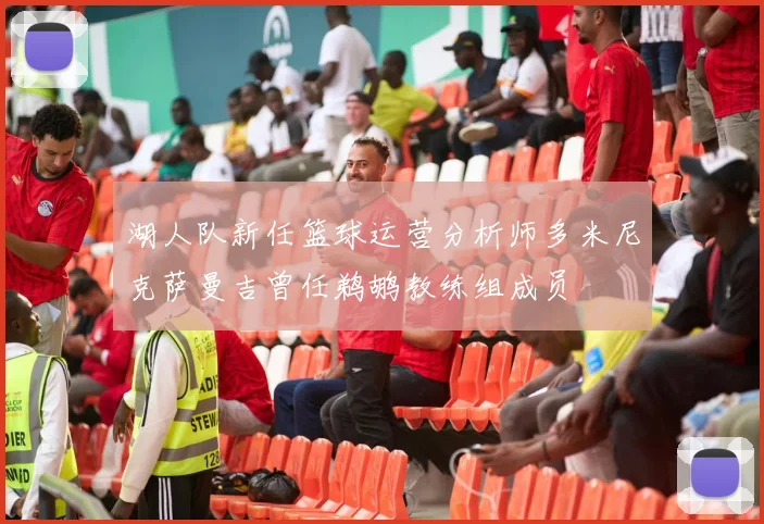 湖人队新任篮球运营分析师多米尼克萨曼吉曾任鹈鹕教练组成员
