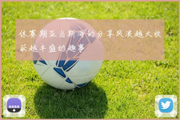 休赛期亚当斯海钓分享风浪越大收获越丰盛的趣事