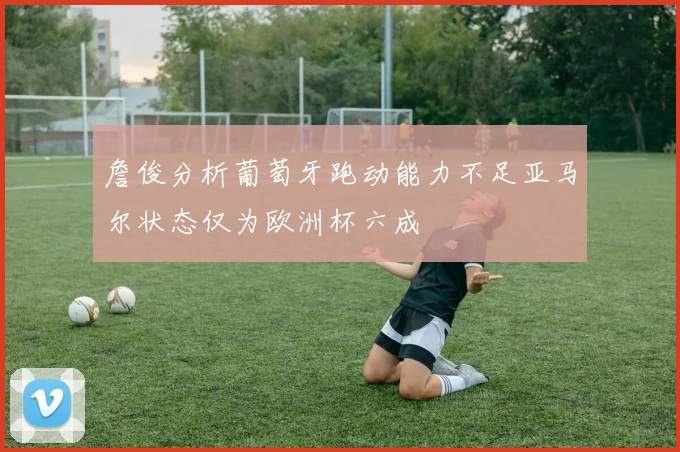 詹俊分析葡萄牙跑动能力不足亚马尔状态仅为欧洲杯六成