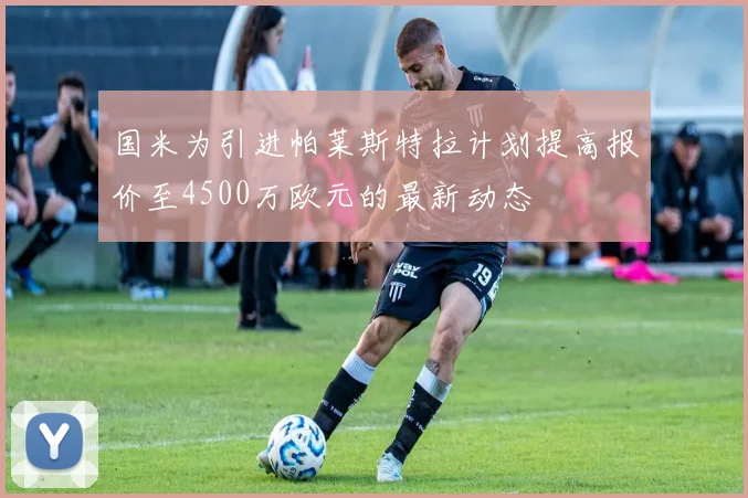 国米为引进帕莱斯特拉计划提高报价至4500万欧元的最新动态