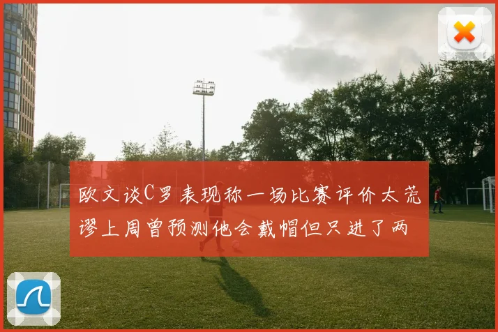 欧文谈C罗表现称一场比赛评价太荒谬上周曾预测他会戴帽但只进了两个球