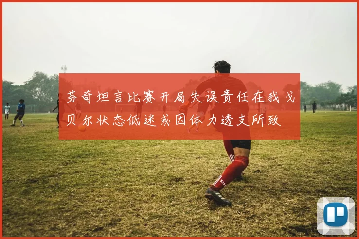 芬奇坦言比赛开局失误责任在我戈贝尔状态低迷或因体力透支所致