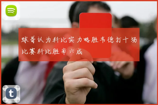 球哥认为科比实力略胜韦德打十场比赛科比胜率六成