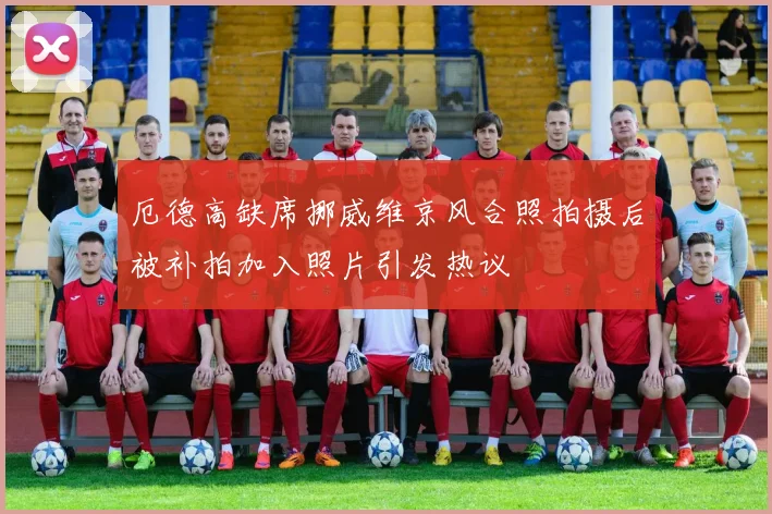 厄德高缺席挪威维京风合照拍摄后被补拍加入照片引发热议