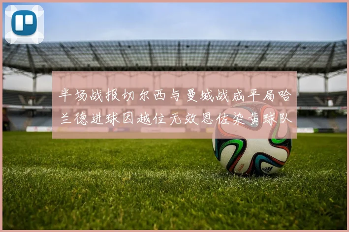 半场战报切尔西与曼城战成平局哈兰德进球因越位无效恩佐染黄球队表现低迷