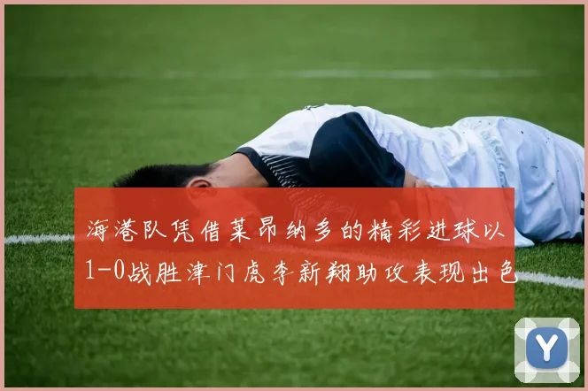 海港队凭借莱昂纳多的精彩进球以1-0战胜津门虎李新翔助攻表现出色